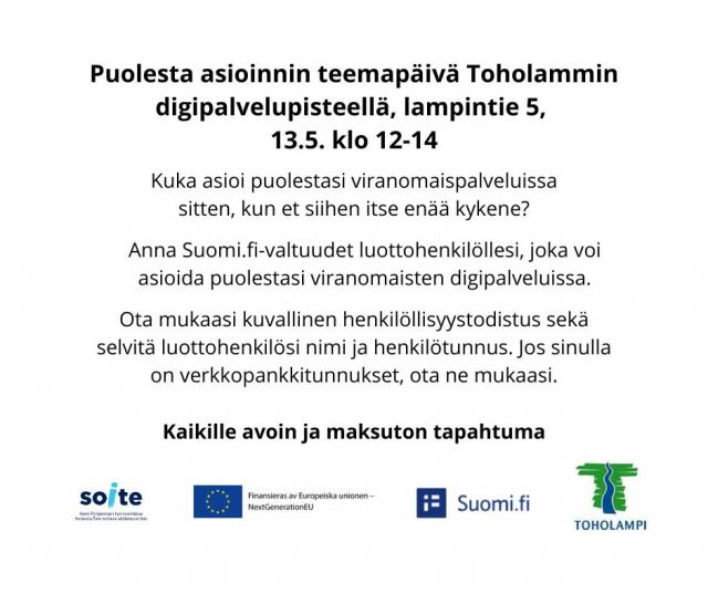 Kuka asioi puolestasi viranomaispalveluissa sitten, kun et siihen itse enää kykene? Soiten digipalvelupisteellä Toholammin kunnantalolla vietetään puolesta asioinnin teemapäivää tiistaina 13.5. klo 12-14.

Soiten digineuvoja Aija on paikalla neuvomassa ja tekemässä Suomi.fi -valtuuksia. Ota mukaasi kuvallinen henkilöllisyystodistus sekä selvitä luottohenkilösi nimi ja henkilötunnus.

Teemapäivässä on mukana myös Meri Kemppi esittelemässä Toholammin kunnan tarjoamia työllisyyspalveluita.

Tervetuloa!